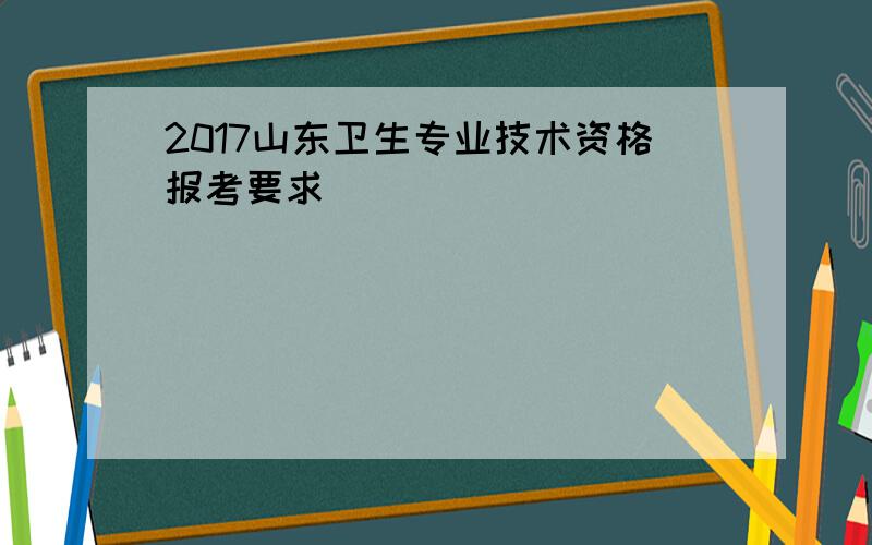 2017山东卫生专业技术资格报考要求