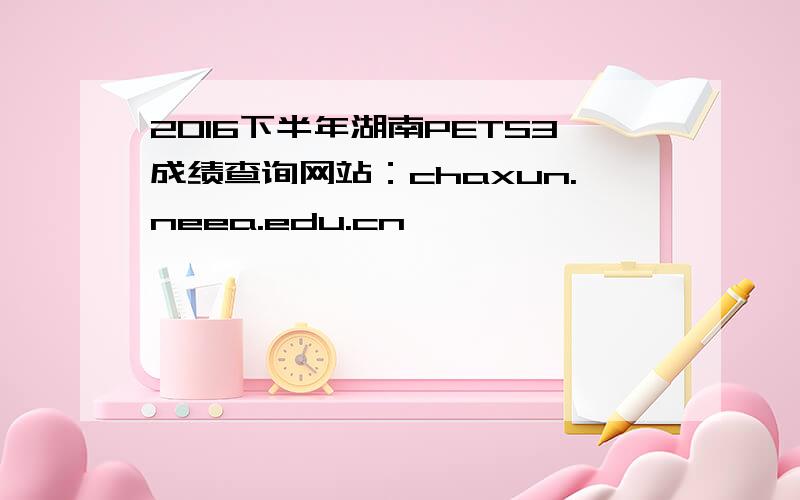 2016下半年湖南PETS3成绩查询网站：chaxun.neea.edu.cn