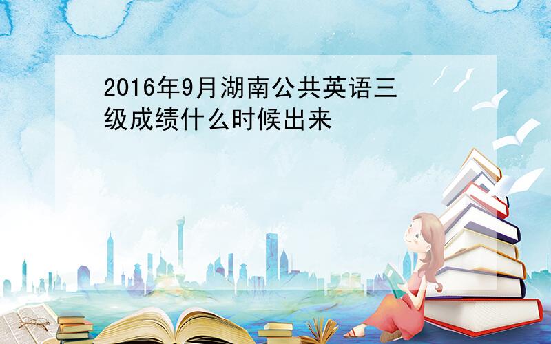 2016年9月湖南公共英语三级成绩什么时候出来