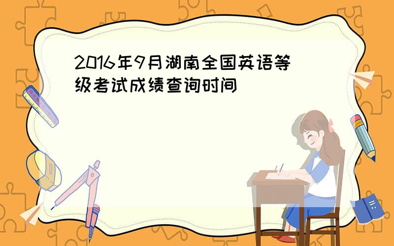 2016年9月湖南全国英语等级考试成绩查询时间