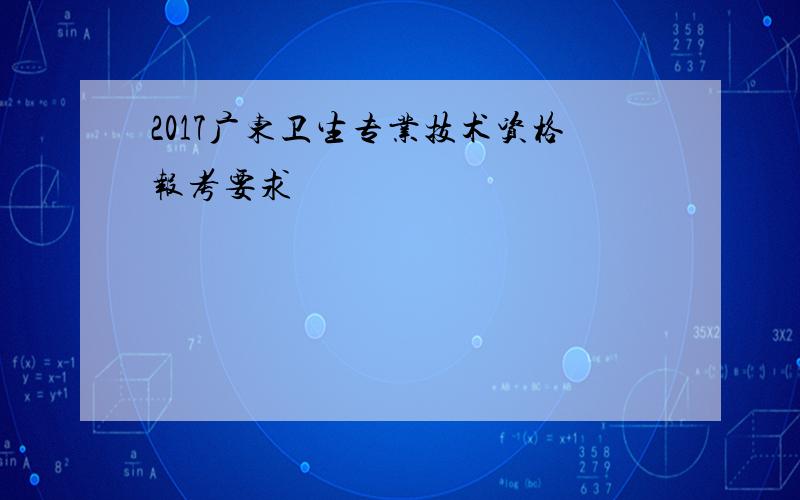 2017广东卫生专业技术资格报考要求