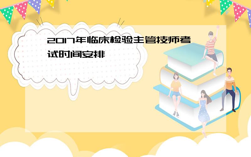 2017年临床检验主管技师考试时间安排