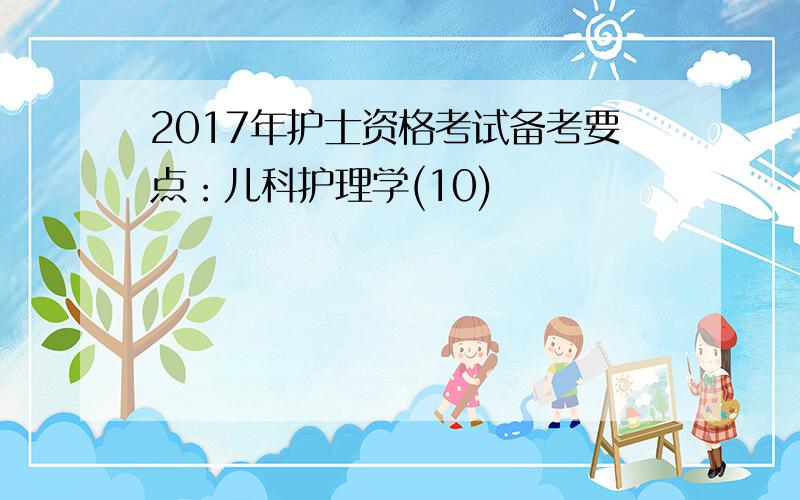 2017年护士资格考试备考要点：儿科护理学(10)