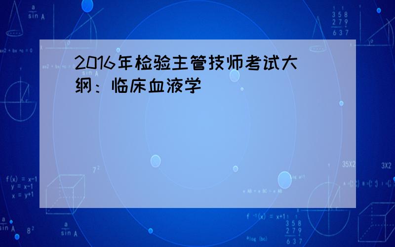 2016年检验主管技师考试大纲：临床血液学