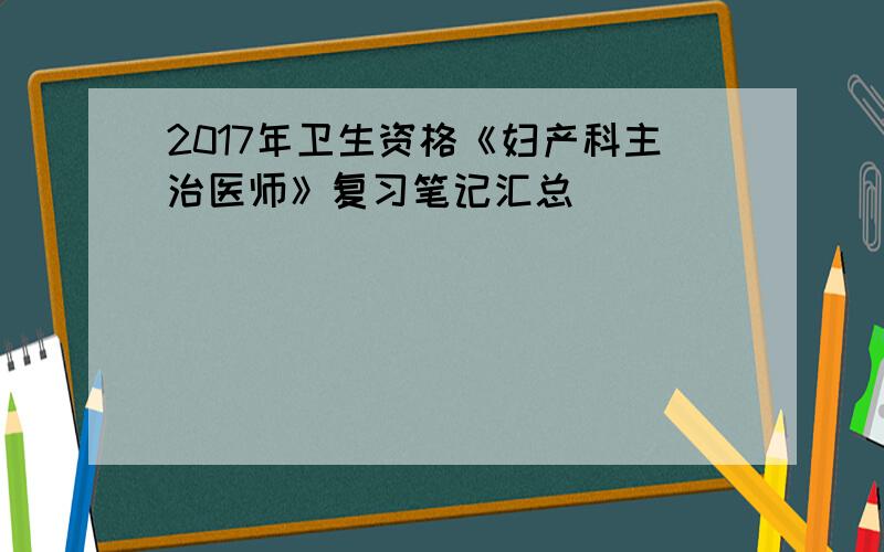 2017年卫生资格《妇产科主治医师》复习笔记汇总