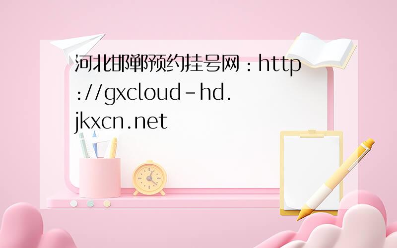 河北邯郸预约挂号网：http://gxcloud-hd.jkxcn.net