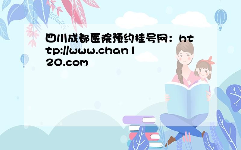 四川成都医院预约挂号网：http://www.chan120.com