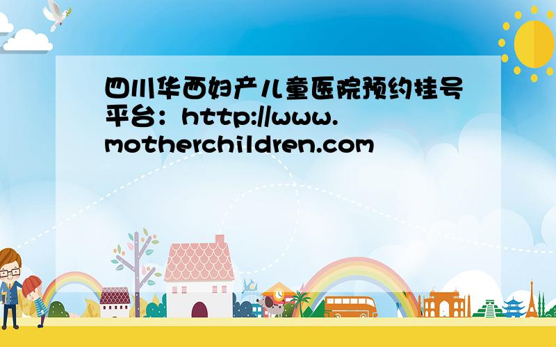 四川华西妇产儿童医院预约挂号平台：http://www.motherchildren.com