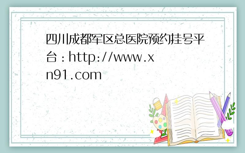 四川成都军区总医院预约挂号平台：http://www.xn91.com