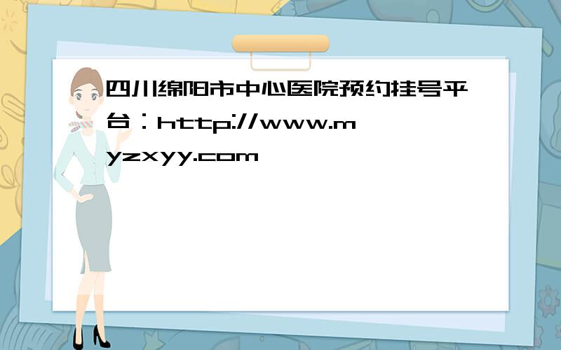 四川绵阳市中心医院预约挂号平台：http://www.myzxyy.com