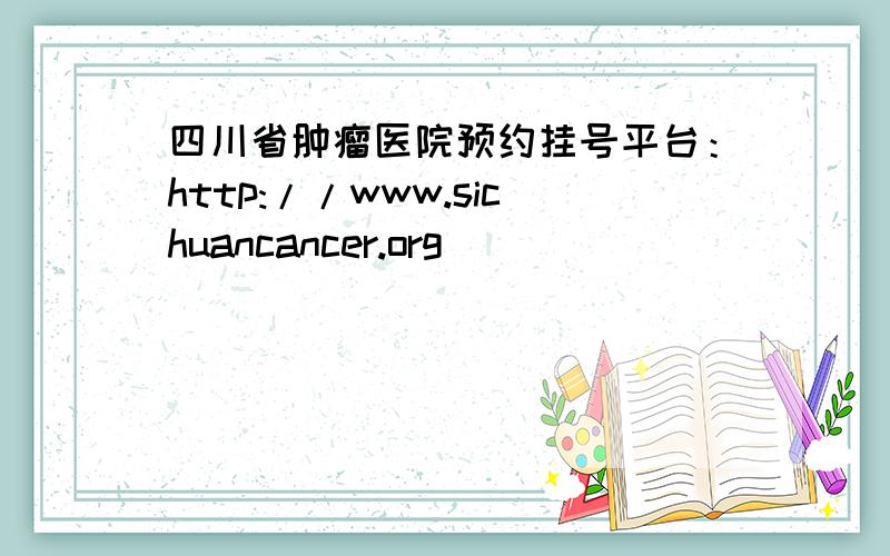 四川省肿瘤医院预约挂号平台：http://www.sichuancancer.org