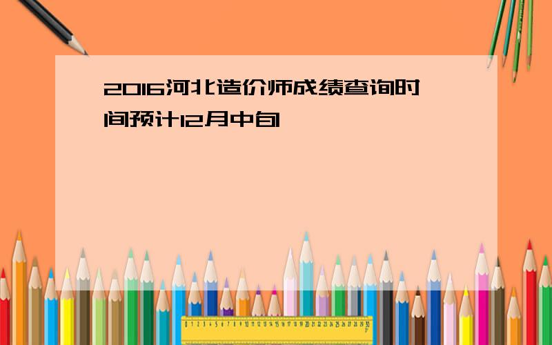 2016河北造价师成绩查询时间预计12月中旬