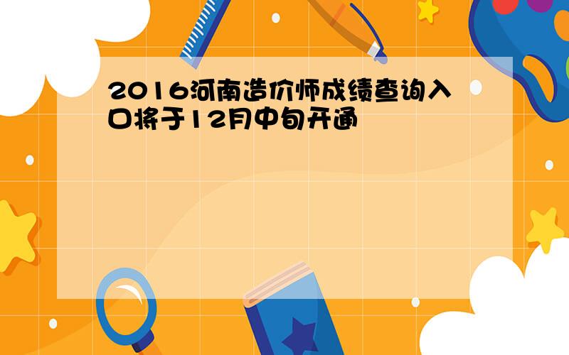 2016河南造价师成绩查询入口将于12月中旬开通