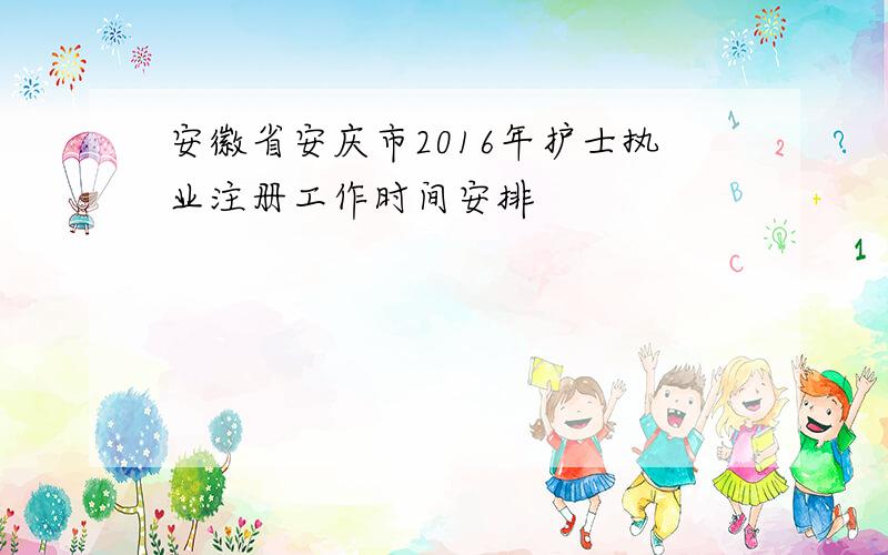 安徽省安庆市2016年护士执业注册工作时间安排