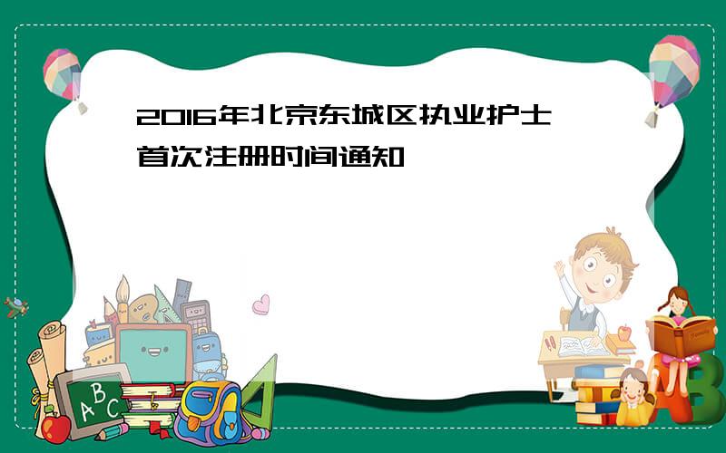 2016年北京东城区执业护士首次注册时间通知