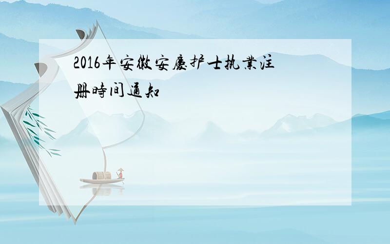 2016年安徽安庆护士执业注册时间通知