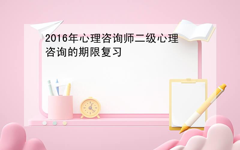 2016年心理咨询师二级心理咨询的期限复习