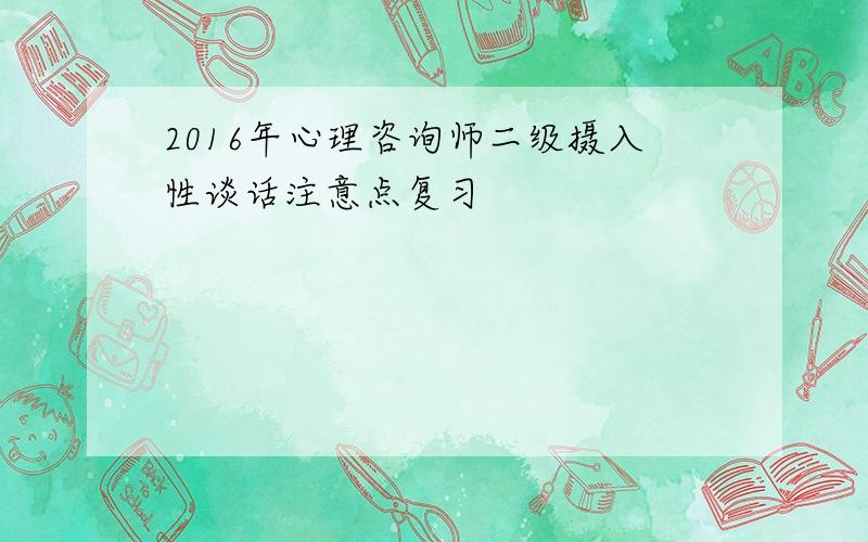 2016年心理咨询师二级摄入性谈话注意点复习