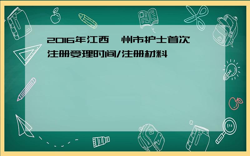 2016年江西赣州市护士首次注册受理时间/注册材料