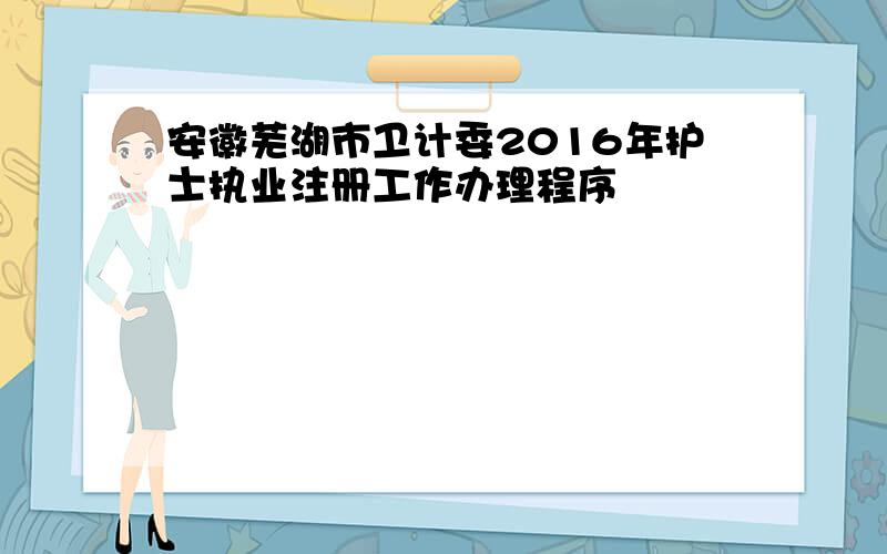 安徽芜湖市卫计委2016年护士执业注册工作办理程序