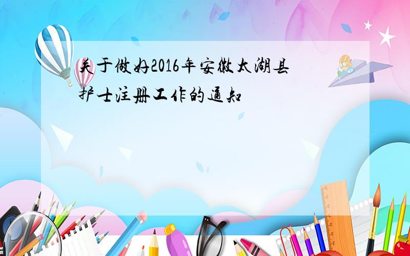 关于做好2016年安徽太湖县护士注册工作的通知