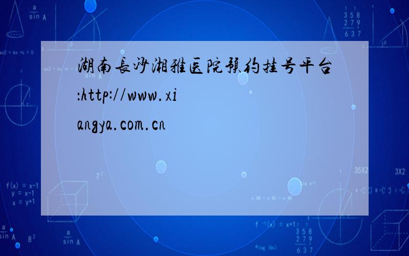 湖南长沙湘雅医院预约挂号平台：http://www.xiangya.com.cn