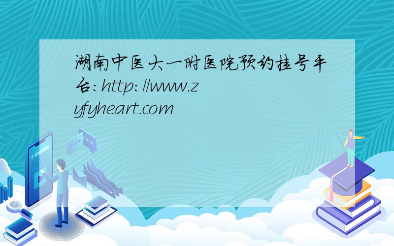 湖南中医大一附医院预约挂号平台：http://www.zyfyheart.com