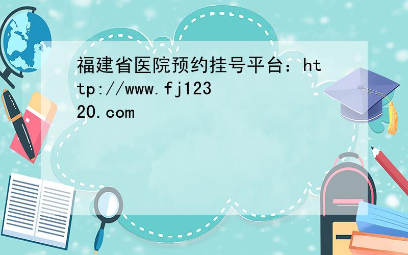 福建省医院预约挂号平台：http://www.fj12320.com