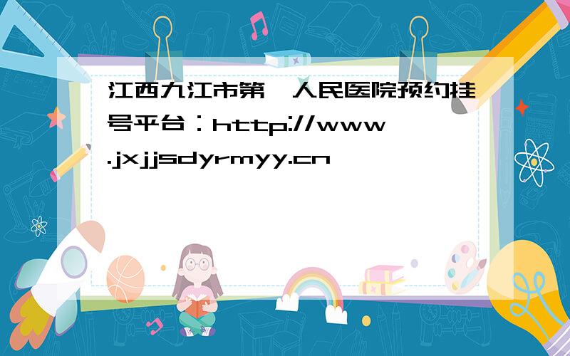 江西九江市第一人民医院预约挂号平台：http://www.jxjjsdyrmyy.cn