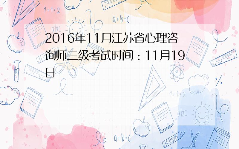 2016年11月江苏省心理咨询师三级考试时间：11月19日