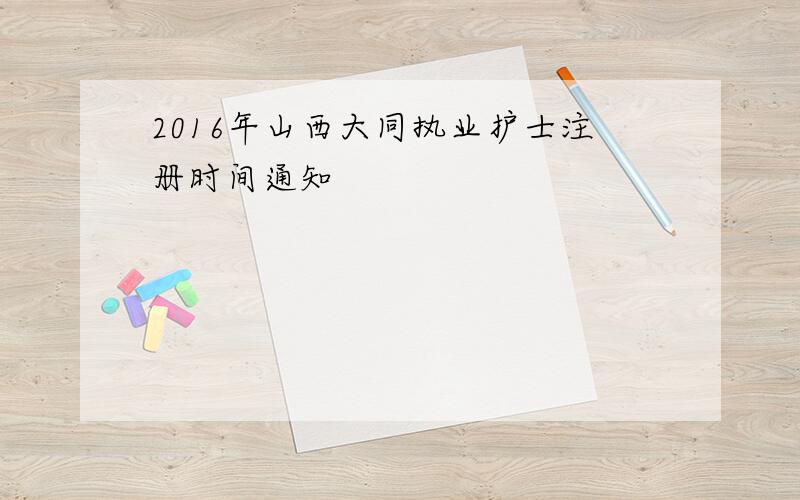 2016年山西大同执业护士注册时间通知