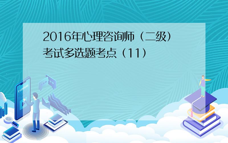 2016年心理咨询师（二级）考试多选题考点（11）