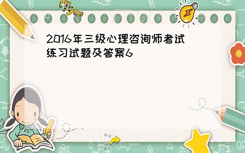 2016年三级心理咨询师考试练习试题及答案6