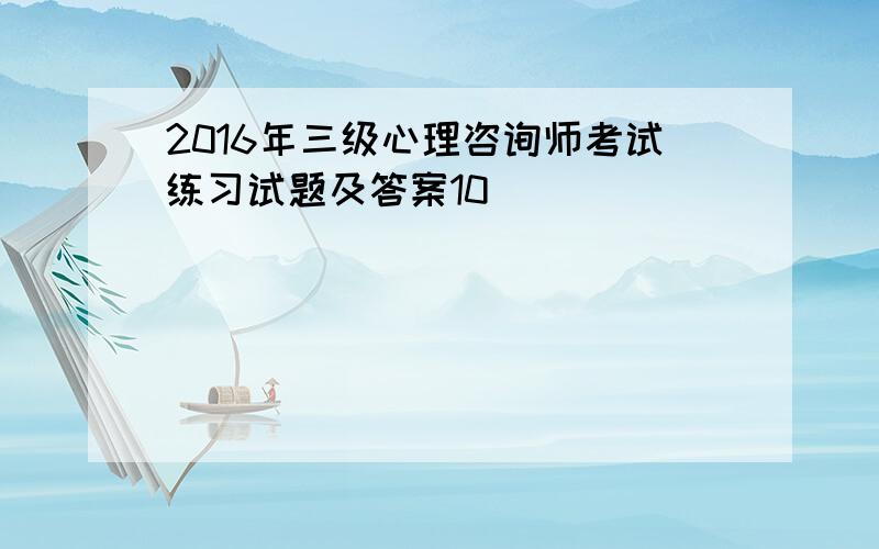 2016年三级心理咨询师考试练习试题及答案10