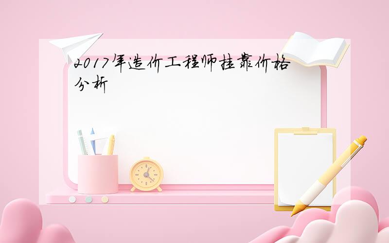 2017年造价工程师挂靠价格分析