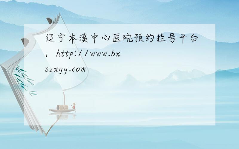 辽宁本溪中心医院预约挂号平台：http://www.bxszxyy.com