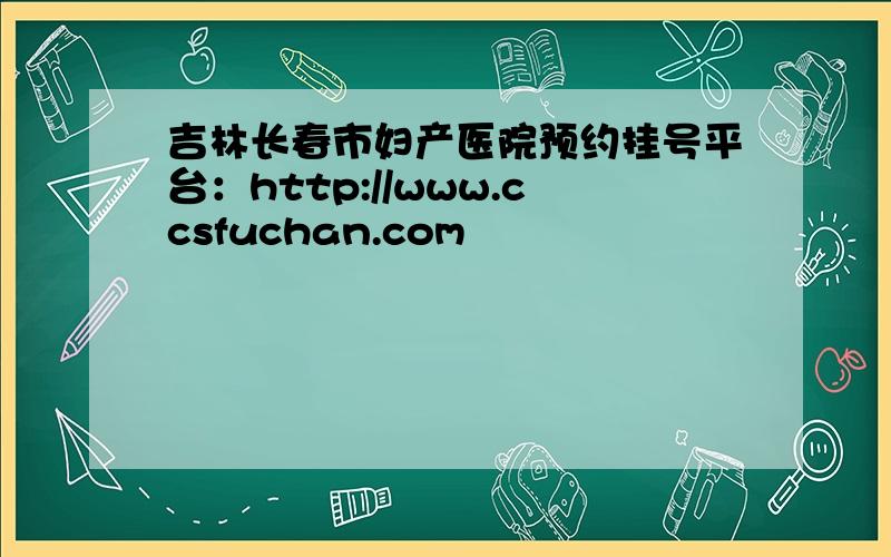 吉林长春市妇产医院预约挂号平台：http://www.ccsfuchan.com