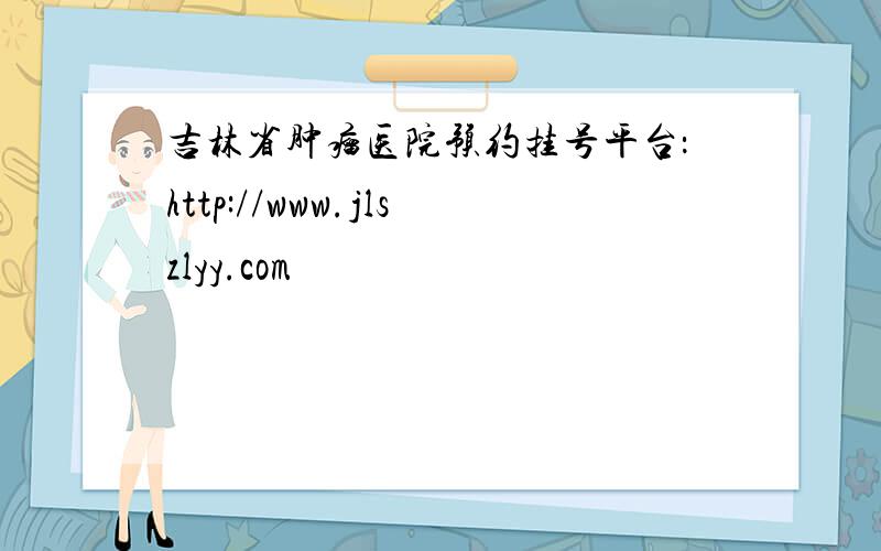 吉林省肿瘤医院预约挂号平台：http://www.jlszlyy.com