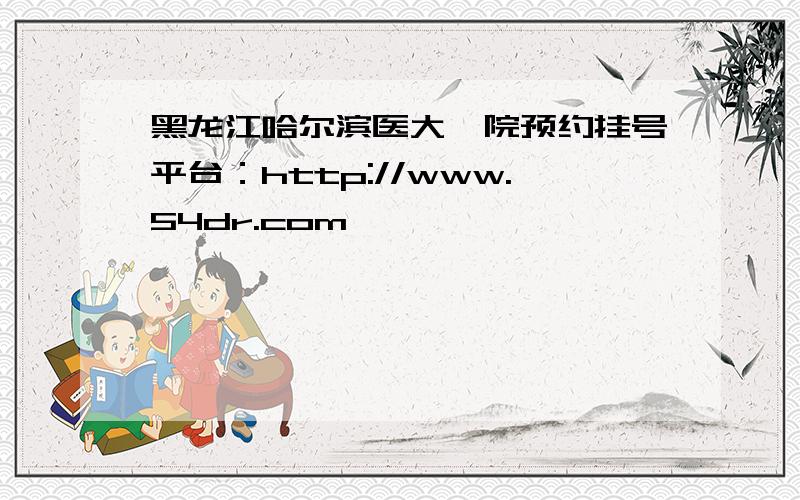 黑龙江哈尔滨医大一院预约挂号平台：http://www.54dr.com