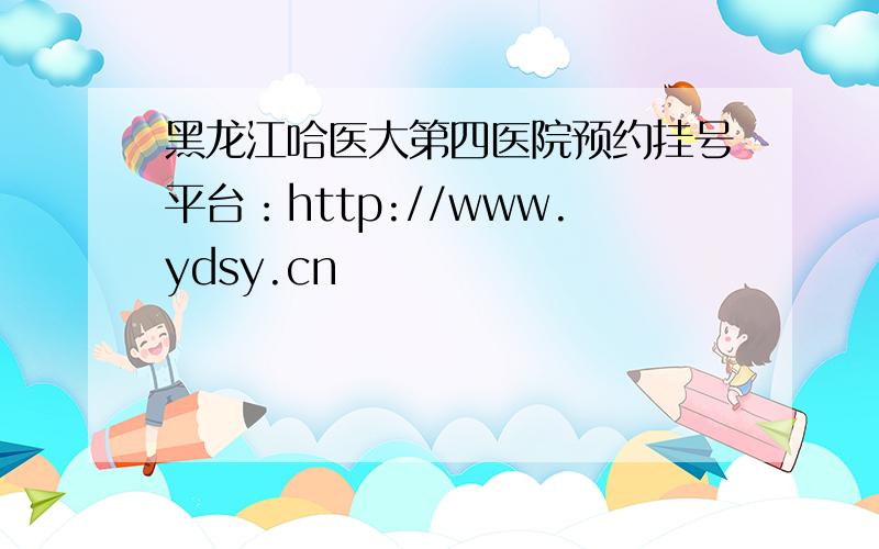 黑龙江哈医大第四医院预约挂号平台：http://www.ydsy.cn