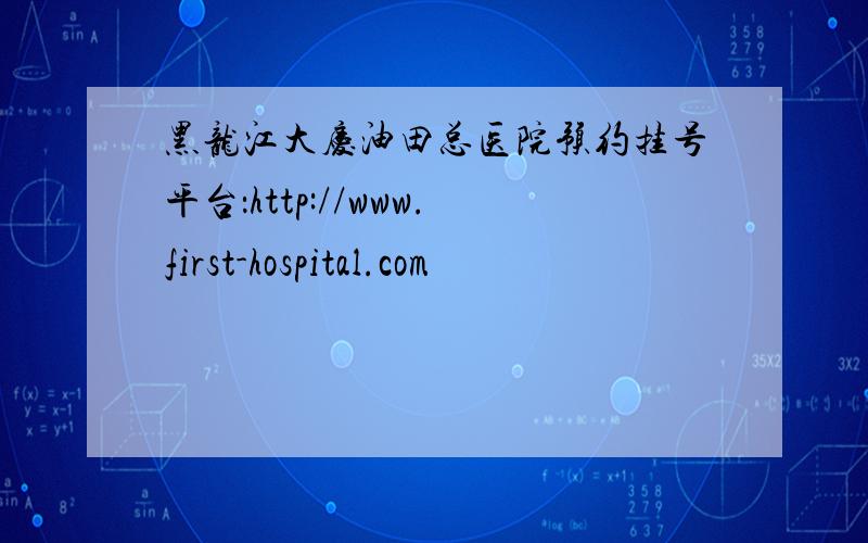 黑龙江大庆油田总医院预约挂号平台：http://www.first-hospital.com