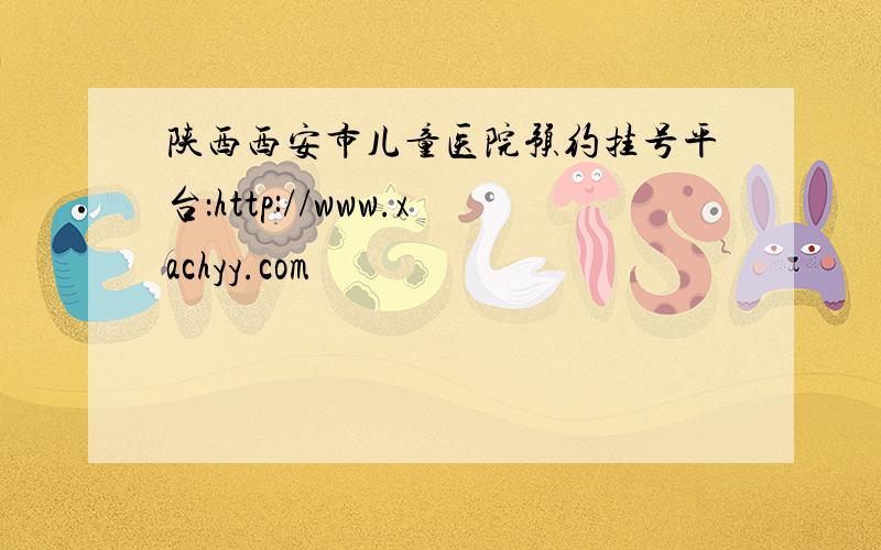 陕西西安市儿童医院预约挂号平台：http://www.xachyy.com