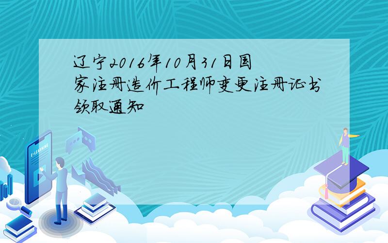 辽宁2016年10月31日国家注册造价工程师变更注册证书领取通知