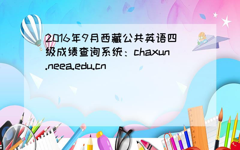 2016年9月西藏公共英语四级成绩查询系统：chaxun.neea.edu.cn