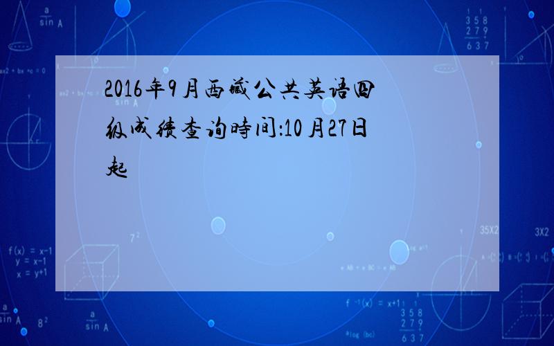 2016年9月西藏公共英语四级成绩查询时间：10月27日起