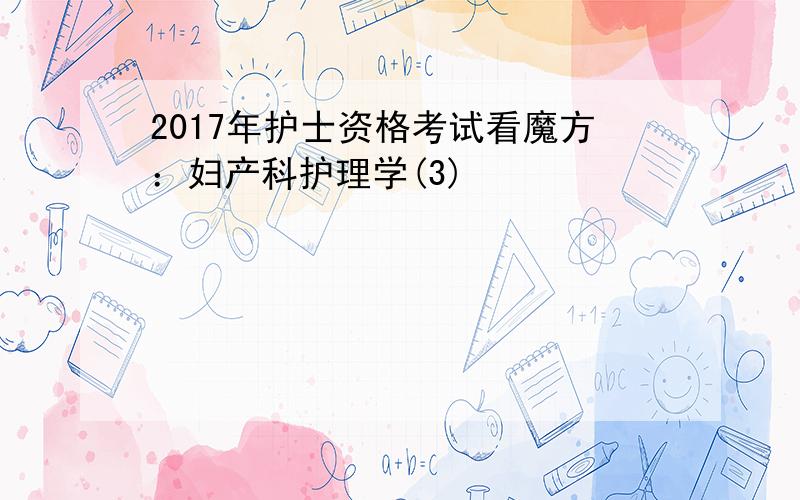 2017年护士资格考试看魔方：妇产科护理学(3)