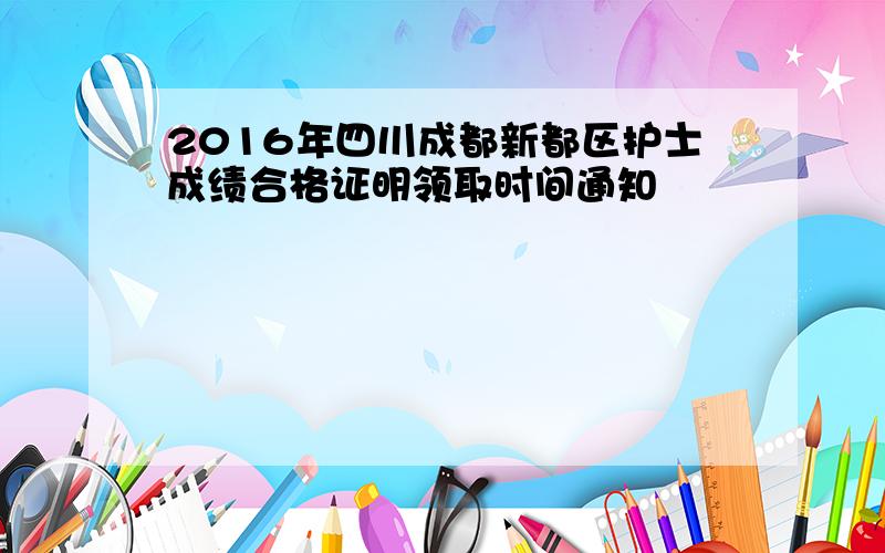 2016年四川成都新都区护士成绩合格证明领取时间通知