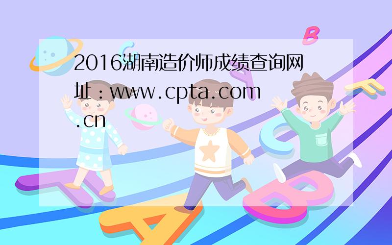 2016湖南造价师成绩查询网址：www.cpta.com.cn