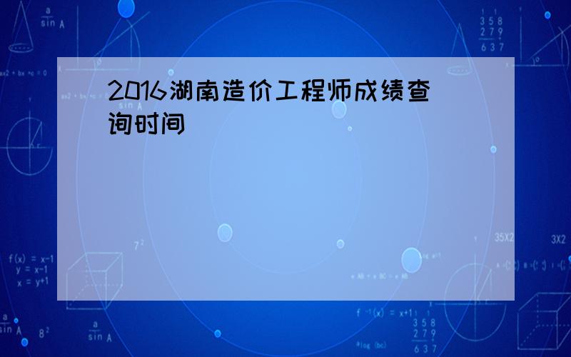 2016湖南造价工程师成绩查询时间