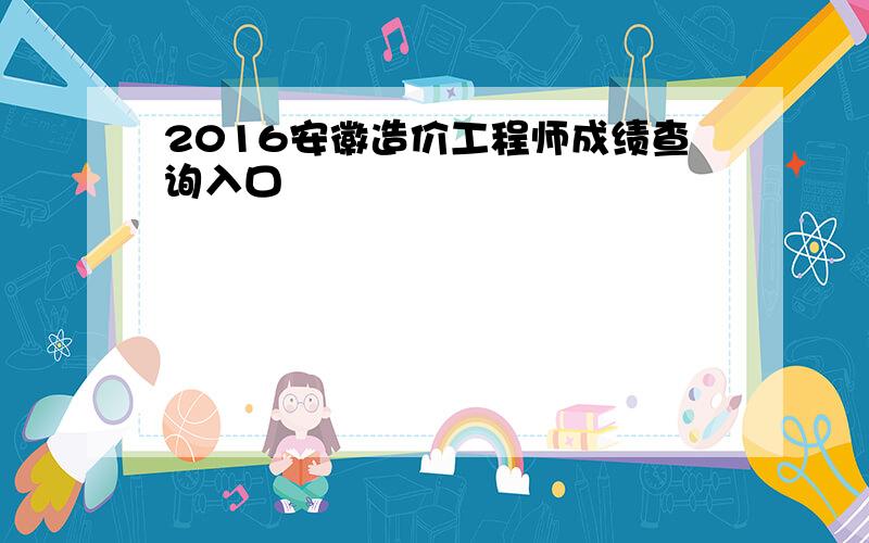 2016安徽造价工程师成绩查询入口